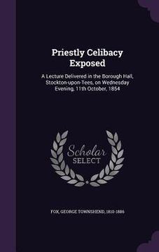 portada Priestly Celibacy Exposed: A Lecture Delivered in the Borough Hall, Stockton-upon-Tees, on Wednesday Evening, 11th October, 1854 (en Inglés)