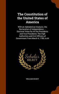 portada The Constitution of the United States of America: With an Alphabetical Analysis; the Declaration of Independence ... Electoral Votes for All the ... of Government From March 4, 1789, to M