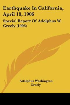 portada earthquake in california, april 18, 1906: special report of adolphus w. greely (1906) (en Inglés)