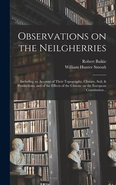 portada Observations on the Neilgherries; Including an Account of Their Topography, Climate, Soil, & Productions, and of the Effects of the Climate on the Eur (in English)