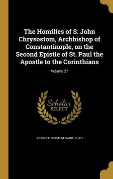 portada The Homilies of S. John Chrysostom, Archbishop of Constantinople, on the Second Epistle of St. Paul the Apostle to the Corinthians; Volume 27 (en Inglés)