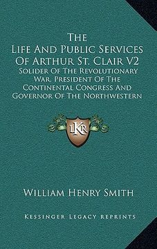 portada the life and public services of arthur st. clair v2: solider of the revolutionary war, president of the continental congress and governor of the north (en Inglés)