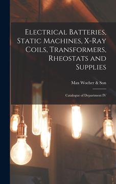 portada Electrical Batteries, Static Machines, X-ray Coils, Transformers, Rheostats and Supplies: Catalogue of Department IV (in English)