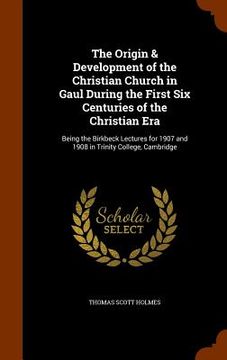 portada The Origin & Development of the Christian Church in Gaul During the First Six Centuries of the Christian Era: Being the Birkbeck Lectures for 1907 and (en Inglés)