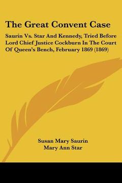 portada the great convent case: saurin vs. star and kennedy, tried before lord chief justice cockburn in the court of queen's bench, february 1869 (18 (in English)