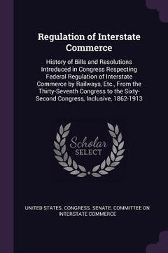portada Regulation of Interstate Commerce: History of Bills and Resolutions Introduced in Congress Respecting Federal Regulation of Interstate Commerce by Rai