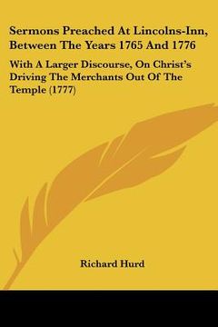 portada sermons preached at lincolns-inn, between the years 1765 and 1776: with a larger discourse, on christ's driving the merchants out of the temple (1777) (en Inglés)