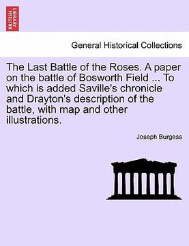 portada the last battle of the roses. a paper on the battle of bosworth field ... to which is added saville's chronicle and drayton's description of the battl (en Inglés)