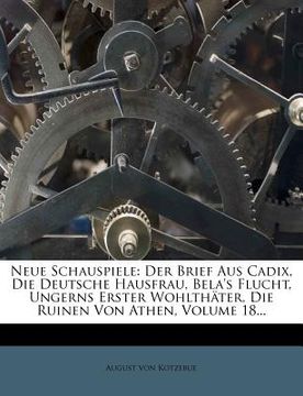 portada Neue Schauspiele: Der Brief Aus Cadix, Die Deutsche Hausfrau, Bela's Flucht, Ungerns Erster Wohlthater, Die Ruinen Von Athen, Volume 18. (en Alemán)