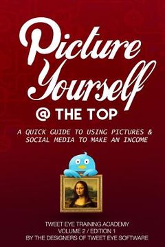 portada Picture Yourself @ The Top: A Quick Guide To Using Pictures & Social Media To Make An Income (en Inglés)