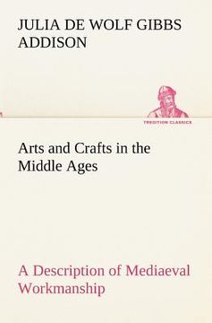 portada arts and crafts in the middle ages a description of mediaeval workmanship in several of the departments of applied art, together with some account of (en Inglés)