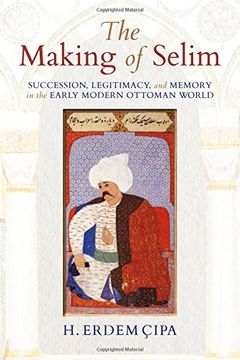 portada The Making of Selim: Succession, Legitimacy, and Memory in the Early Modern Ottoman World