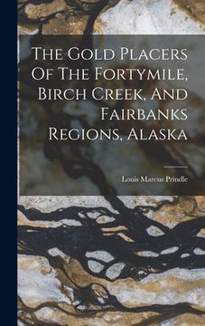 portada The Gold Placers Of The Fortymile, Birch Creek, And Fairbanks Regions, Alaska (en Inglés)