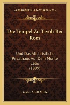 portada Die Tempel Zu Tivoli Bei Rom: Und Das Altchristliche Privathaus Auf Dem Monte Celio (1899) (en Alemán)
