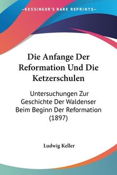 portada Die Anfange Der Reformation Und Die Ketzerschulen: Untersuchungen Zur Geschichte Der Waldenser Beim Beginn Der Reformation (1897) (in German)
