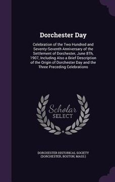 portada Dorchester Day: Celebration of the Two Hundred and Seventy-Seventh Anniversary of the Settlement of Dorchester, June 8Th, 1907, Includ (en Inglés)