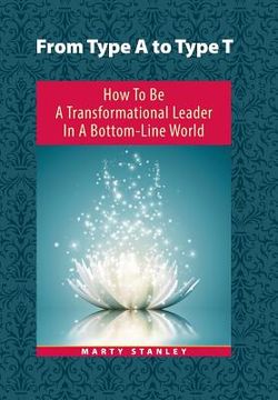 portada From Type A to Type T: How to Be A Transformational Leader in a Bottom-Line World (en Inglés)