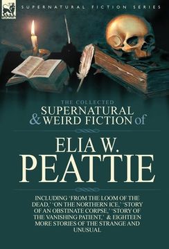 portada The Collected Supernatural and Weird Fiction of Elia W. Peattie: Twenty-Two Short Stories of the Strange and Unusual (en Inglés)