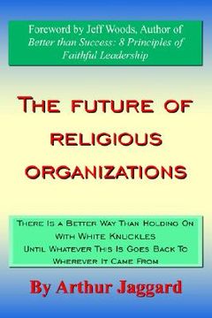 portada the future of religious organizations: there is a better way than holding on with white knuckles until whatever this is goes back to wherever it came (in English)
