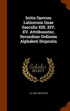 portada Initia Operum Latinorum Quae Saeculis XIII. XIV. XV. Attribuuntur, Secundum Ordinem Alphabeti Disposita (en Inglés)