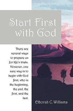 portada start first with god: there are several ways that prepare us for life's trials. however, one sure way is to begin with god first, who is the (en Inglés)