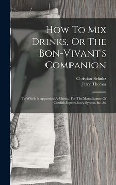 portada How To Mix Drinks, Or The Bon-vivant's Companion: To Which Is Appended A Manual For The Manufacture Of Cordials, liquors, fancy Syrups, &c.,&c (en Inglés)