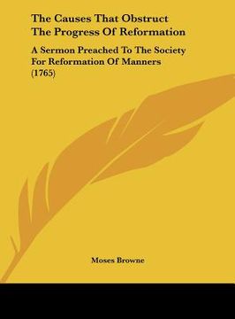 portada the causes that obstruct the progress of reformation: a sermon preached to the society for reformation of manners (1765) (en Inglés)