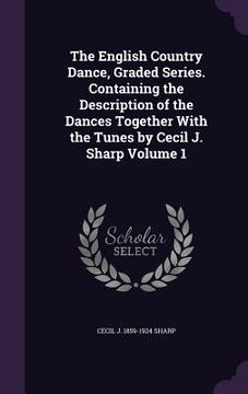 portada The English Country Dance, Graded Series. Containing the Description of the Dances Together With the Tunes by Cecil J. Sharp Volume 1 (in English)