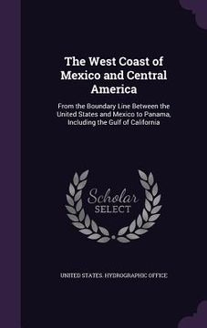 portada The West Coast of Mexico and Central America: From the Boundary Line Between the United States and Mexico to Panama, Including the Gulf of California (en Inglés)