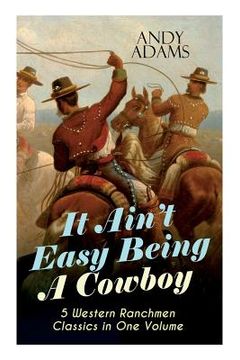 portada It Ain't Easy Being A Cowboy - 5 Western Ranchmen Classics in One Volume: What it Means to be A Real Cowboy in the American Wild West - Including The (en Inglés)
