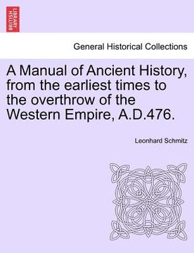portada a manual of ancient history, from the earliest times to the overthrow of the western empire, a.d.476. (en Inglés)