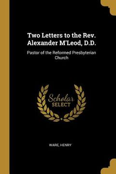 portada Two Letters to the Rev. Alexander M'Leod, D.D.: Pastor of the Reformed Presbyterian Church (en Inglés)