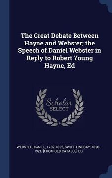 portada The Great Debate Between Hayne and Webster; the Speech of Daniel Webster in Reply to Robert Young Hayne, Ed