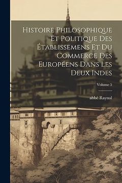 portada Histoire Philosophique et Politique des Établissemens et du Commerce des Européens Dans les Deux Indes; Volume 5 (en Francés)