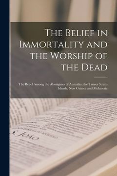 portada The Belief in Immortality and the Worship of the Dead: The Belief Among the Aborigines of Australia, the Torres Straits Islands, New Guinea and Melane (en Inglés)