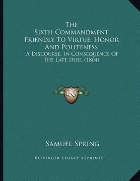 portada the sixth commandment friendly to virtue, honor and politeness: a discourse, in consequence of the late duel (1804) (en Inglés)
