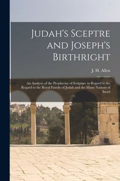 portada Judah's Sceptre and Joseph's Birthright; an Analysis of the Prophecies of Scripture in Regard to the Regard to the Royal Family of Judah and the Many (in English)