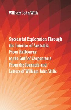 portada Successful Exploration Through the Interior of Australia From Melbourne To The Gulf Of Carpentaria. From The Journals And Letters Of William John Will (en Inglés)