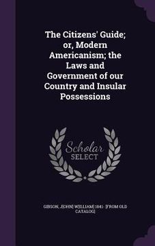 portada The Citizens' Guide; or, Modern Americanism; the Laws and Government of our Country and Insular Possessions (en Inglés)