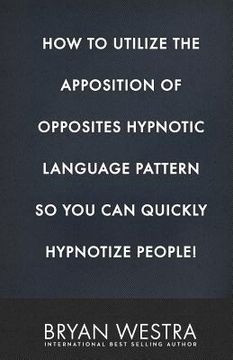 portada How To Utilize The Apposition of Opposites Hypnotic Language Pattern So You Can Quickly Hypnotize People! (en Inglés)