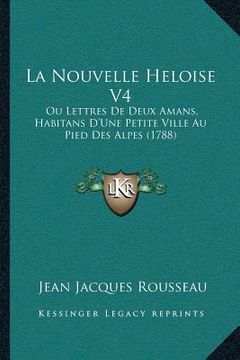 portada La Nouvelle Heloise V4: Ou Lettres De Deux Amans, Habitans D'Une Petite Ville Au Pied Des Alpes (1788) (en Francés)