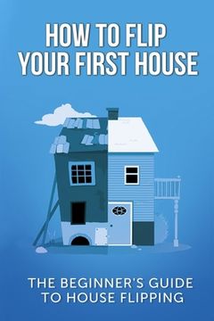 portada How To Flip Your First House: The Beginner's Guide To House Flipping (en Inglés)