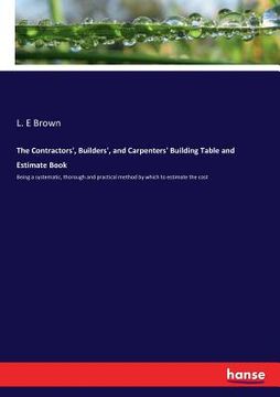 portada The Contractors', Builders', and Carpenters' Building Table and Estimate Book: Being a systematic, thorough and practical method by which to estimate (en Inglés)
