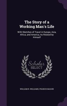 portada The Story of a Working Man's Life: With Sketches of Travel in Europe, Asia, Africa, and America, As Related by Himself