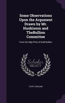 portada Some Observations Upon the Argument Drawn by Mr. Huskisson and TheBullion Committee: From the High Price of Gold Bullion (en Inglés)