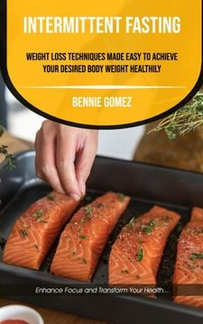 portada Intermittent Fasting: Weight Loss Techniques Made Easy To Achieve Your Desired Body Weight Healthily (Enhance Focus And Transform Your Healt