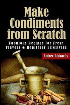 portada Make Condiments from Scratch: Fabulous Recipes for Fresh Flavors and Healthier Lifestyles (en Inglés)