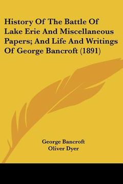 portada history of the battle of lake erie and miscellaneous papers; and life and writings of george bancroft (1891) (en Inglés)