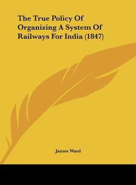 portada the true policy of organizing a system of railways for india (1847) (en Inglés)