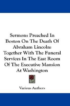 portada sermons preached in boston on the death of abraham lincoln: together with the funeral services in the east room of the executive mansion at washington (en Inglés)